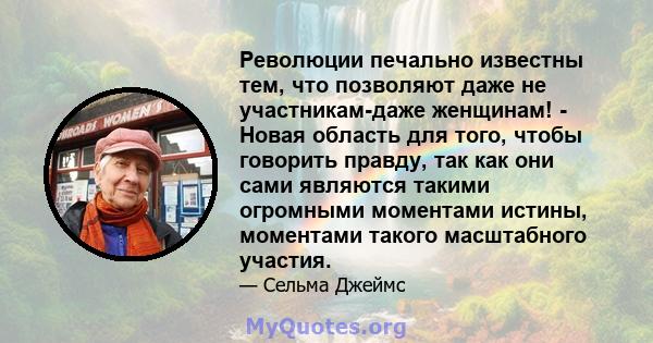 Революции печально известны тем, что позволяют даже не участникам-даже женщинам! - Новая область для того, чтобы говорить правду, так как они сами являются такими огромными моментами истины, моментами такого масштабного 