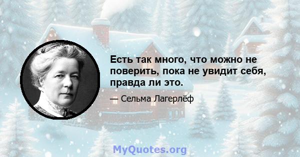 Есть так много, что можно не поверить, пока не увидит себя, правда ли это.