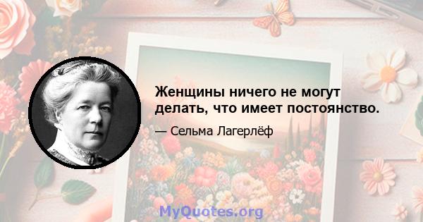 Женщины ничего не могут делать, что имеет постоянство.