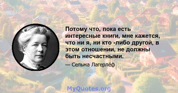 Потому что, пока есть интересные книги, мне кажется, что ни я, ни кто -либо другой, в этом отношении, не должны быть несчастными.