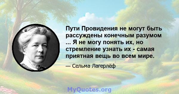 Пути Провидения не могут быть рассуждены конечным разумом ... Я не могу понять их, но стремление узнать их - самая приятная вещь во всем мире.