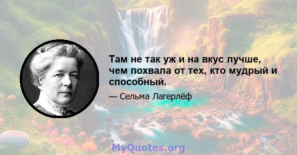 Там не так уж и на вкус лучше, чем похвала от тех, кто мудрый и способный.