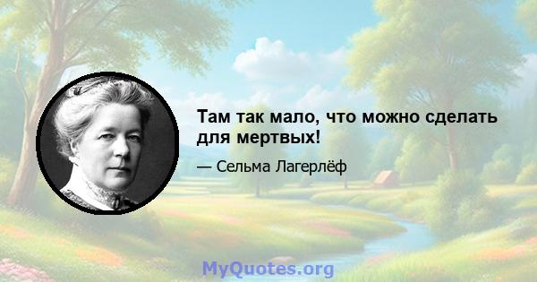 Там так мало, что можно сделать для мертвых!