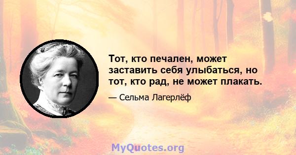 Тот, кто печален, может заставить себя улыбаться, но тот, кто рад, не может плакать.