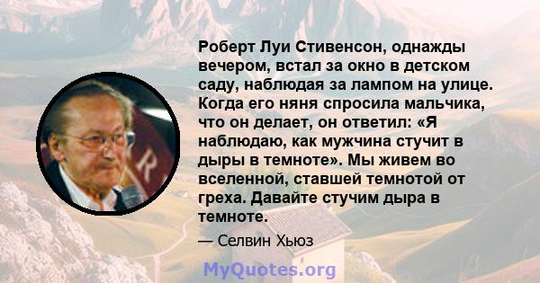 Роберт Луи Стивенсон, однажды вечером, встал за окно в детском саду, наблюдая за лампом на улице. Когда его няня спросила мальчика, что он делает, он ответил: «Я наблюдаю, как мужчина стучит в дыры в темноте». Мы живем