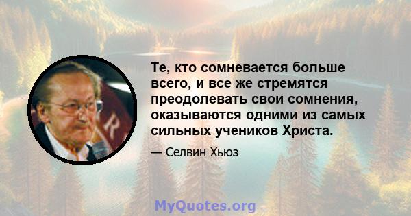 Те, кто сомневается больше всего, и все же стремятся преодолевать свои сомнения, оказываются одними из самых сильных учеников Христа.