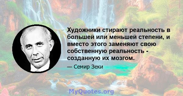 Художники стирают реальность в большей или меньшей степени, и вместо этого заменяют свою собственную реальность - созданную их мозгом.