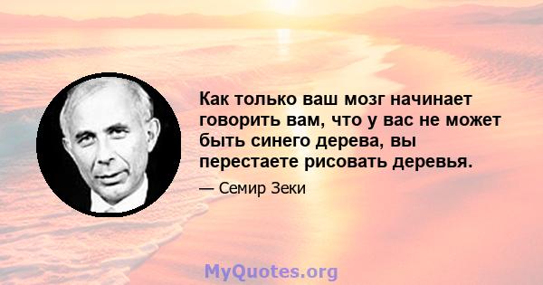 Как только ваш мозг начинает говорить вам, что у вас не может быть синего дерева, вы перестаете рисовать деревья.