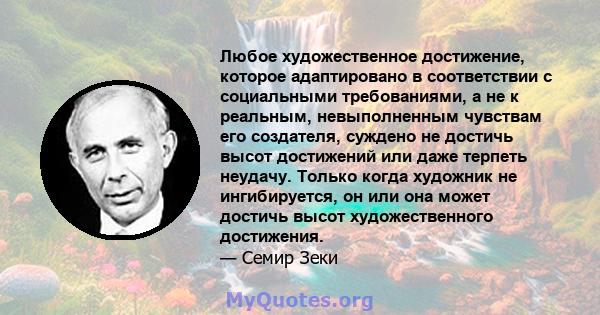 Любое художественное достижение, которое адаптировано в соответствии с социальными требованиями, а не к реальным, невыполненным чувствам его создателя, суждено не достичь высот достижений или даже терпеть неудачу.