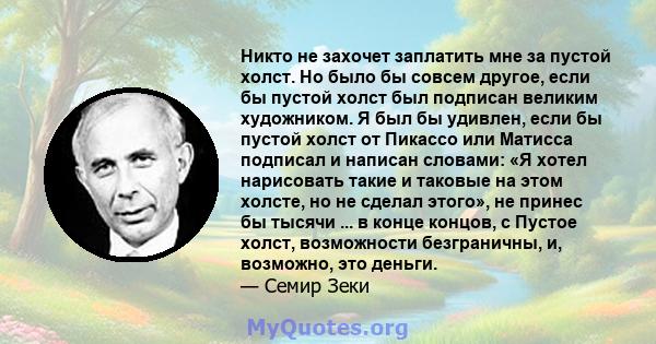 Никто не захочет заплатить мне за пустой холст. Но было бы совсем другое, если бы пустой холст был подписан великим художником. Я был бы удивлен, если бы пустой холст от Пикассо или Матисса подписал и написан словами: