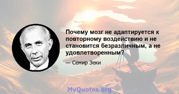 Почему мозг не адаптируется к повторному воздействию и не становится безразличным, а не удовлетворенным?