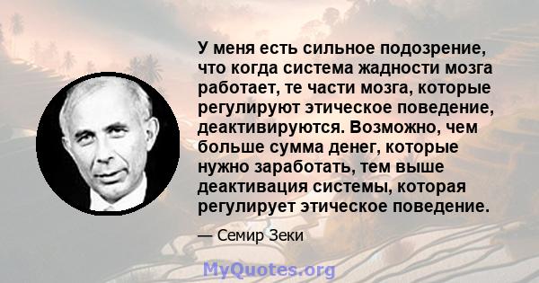 У меня есть сильное подозрение, что когда система жадности мозга работает, те части мозга, которые регулируют этическое поведение, деактивируются. Возможно, чем больше сумма денег, которые нужно заработать, тем выше