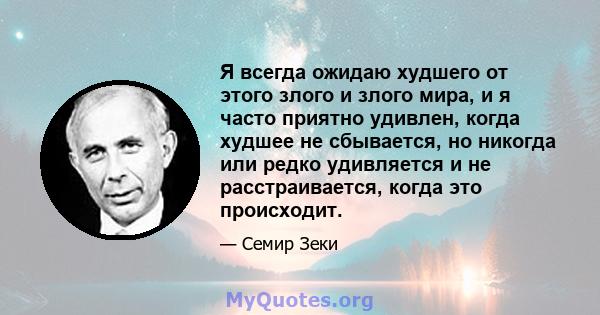 Я всегда ожидаю худшего от этого злого и злого мира, и я часто приятно удивлен, когда худшее не сбывается, но никогда или редко удивляется и не расстраивается, когда это происходит.