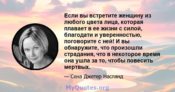 Если вы встретите женщину из любого цвета лица, которая плавает в ее жизни с силой, благодати и уверенностью, поговорите с ней! И вы обнаружите, что произошли страдания, что в некоторое время она ушла за то, чтобы