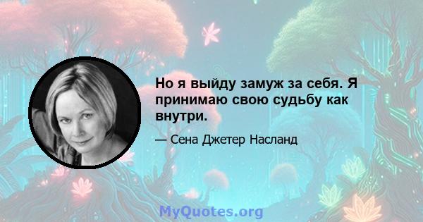 Но я выйду замуж за себя. Я принимаю свою судьбу как внутри.