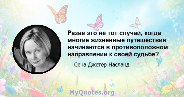 Разве это не тот случай, когда многие жизненные путешествия начинаются в противоположном направлении к своей судьбе?