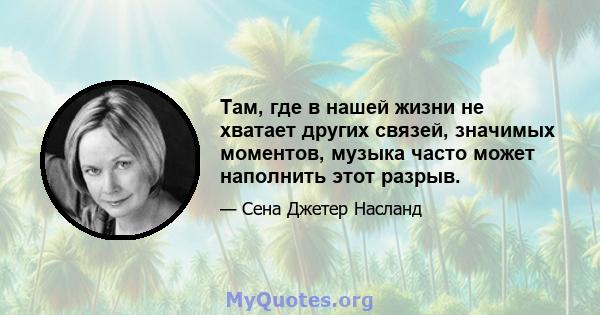 Там, где в нашей жизни не хватает других связей, значимых моментов, музыка часто может наполнить этот разрыв.