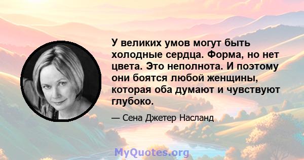 У великих умов могут быть холодные сердца. Форма, но нет цвета. Это неполнота. И поэтому они боятся любой женщины, которая оба думают и чувствуют глубоко.