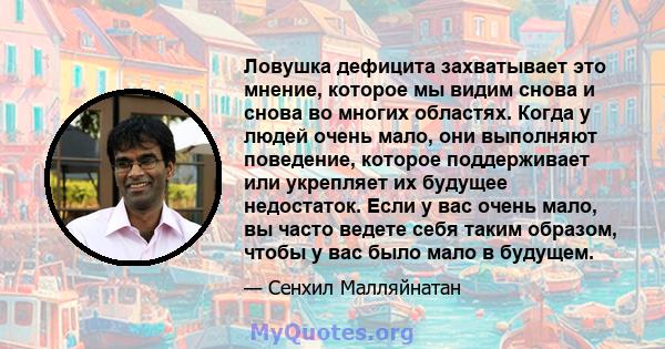 Ловушка дефицита захватывает это мнение, которое мы видим снова и снова во многих областях. Когда у людей очень мало, они выполняют поведение, которое поддерживает или укрепляет их будущее недостаток. Если у вас очень