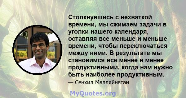 Столкнувшись с нехваткой времени, мы сжимаем задачи в уголки нашего календаря, оставляя все меньше и меньше времени, чтобы переключаться между ними. В результате мы становимся все менее и менее продуктивными, когда нам