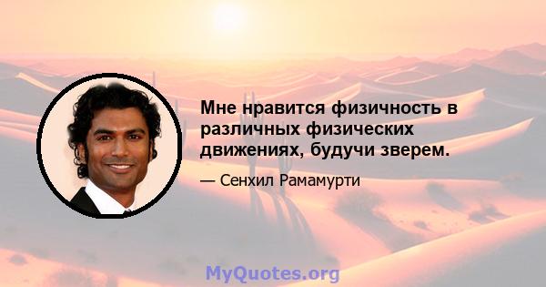 Мне нравится физичность в различных физических движениях, будучи зверем.