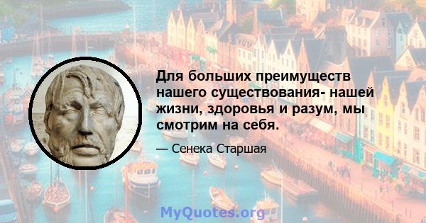 Для больших преимуществ нашего существования- нашей жизни, здоровья и разум, мы смотрим на себя.