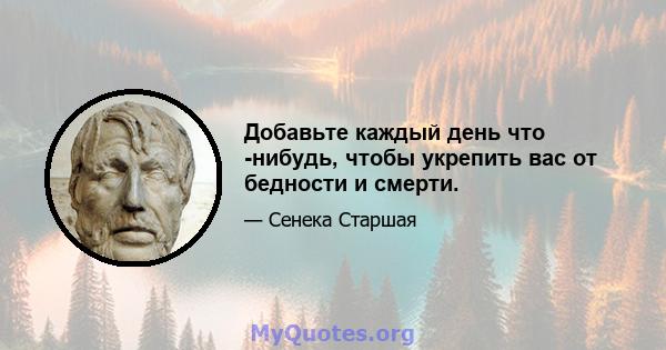 Добавьте каждый день что -нибудь, чтобы укрепить вас от бедности и смерти.