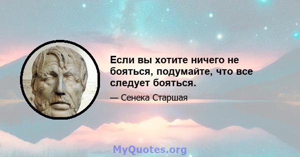 Если вы хотите ничего не бояться, подумайте, что все следует бояться.