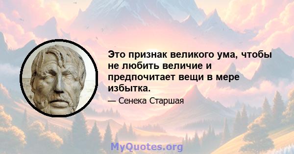 Это признак великого ума, чтобы не любить величие и предпочитает вещи в мере избытка.