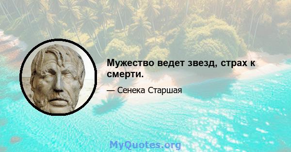 Мужество ведет звезд, страх к смерти.