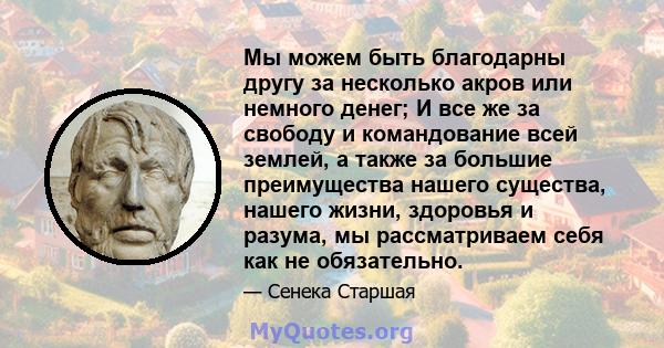 Мы можем быть благодарны другу за несколько акров или немного денег; И все же за свободу и командование всей землей, а также за большие преимущества нашего существа, нашего жизни, здоровья и разума, мы рассматриваем