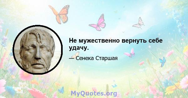 Не мужественно вернуть себе удачу.