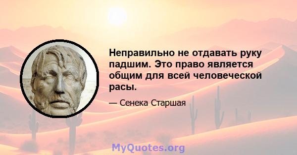 Неправильно не отдавать руку падшим. Это право является общим для всей человеческой расы.