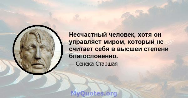 Несчастный человек, хотя он управляет миром, который не считает себя в высшей степени благословенно.