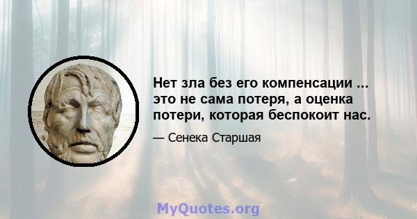 Нет зла ​​без его компенсации ... это не сама потеря, а оценка потери, которая беспокоит нас.