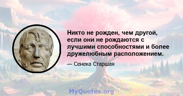 Никто не рожден, чем другой, если они не рождаются с лучшими способностями и более дружелюбным расположением.