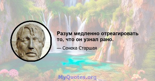 Разум медленно отреагировать то, что он узнал рано.