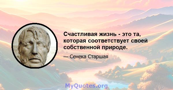 Счастливая жизнь - это та, которая соответствует своей собственной природе.