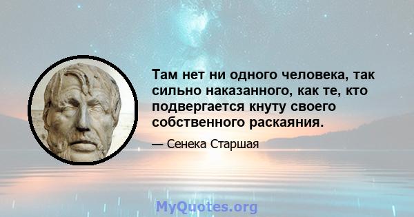 Там нет ни одного человека, так сильно наказанного, как те, кто подвергается кнуту своего собственного раскаяния.