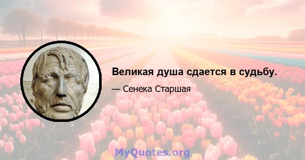 Великая душа сдается в судьбу.