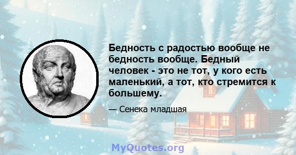 Бедность с радостью вообще не бедность вообще. Бедный человек - это не тот, у кого есть маленький, а тот, кто стремится к большему.