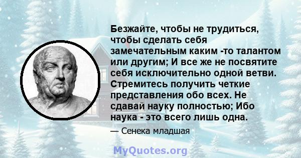 Безжайте, чтобы не трудиться, чтобы сделать себя замечательным каким -то талантом или другим; И все же не посвятите себя исключительно одной ветви. Стремитесь получить четкие представления обо всех. Не сдавай науку