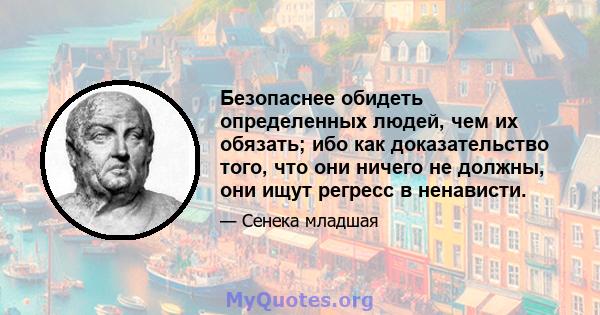 Безопаснее обидеть определенных людей, чем их обязать; ибо как доказательство того, что они ничего не должны, они ищут регресс в ненависти.