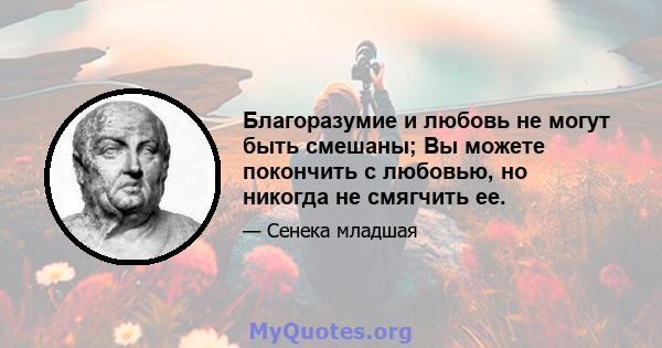 Благоразумие и любовь не могут быть смешаны; Вы можете покончить с любовью, но никогда не смягчить ее.