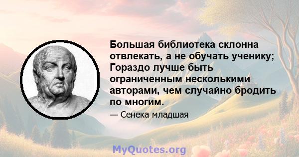 Большая библиотека склонна отвлекать, а не обучать ученику; Гораздо лучше быть ограниченным несколькими авторами, чем случайно бродить по многим.