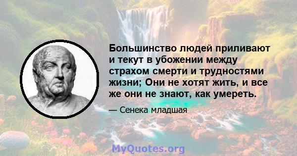 Большинство людей приливают и текут в убожении между страхом смерти и трудностями жизни; Они не хотят жить, и все же они не знают, как умереть.