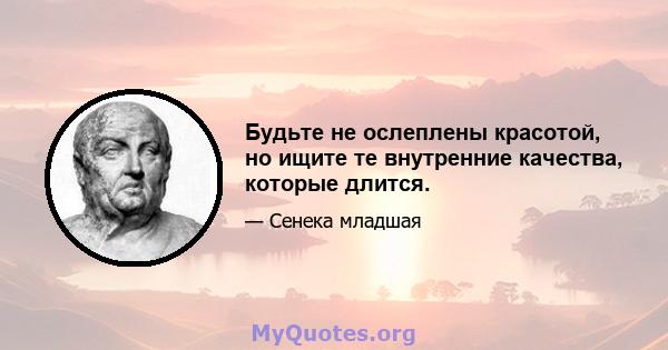 Будьте не ослеплены красотой, но ищите те внутренние качества, которые длится.