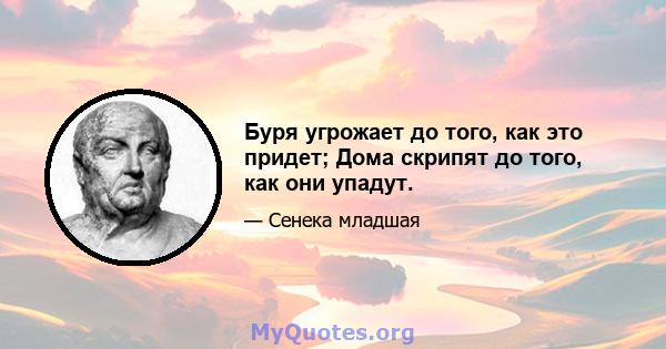 Буря угрожает до того, как это придет; Дома скрипят до того, как они упадут.