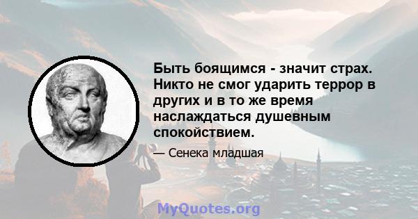 Быть боящимся - значит страх. Никто не смог ударить террор в других и в то же время наслаждаться душевным спокойствием.