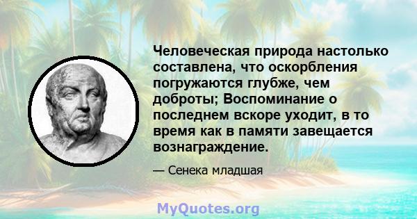 Человеческая природа настолько составлена, что оскорбления погружаются глубже, чем доброты; Воспоминание о последнем вскоре уходит, в то время как в памяти завещается вознаграждение.